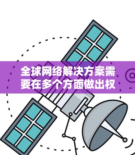 全球网络解决方案需要在多个方面做出权衡,以满足不同国家或地区的网络需求。以下是一个详细的解决方案框架 全球网络解决方案需要在多个方面做出权衡,以满足不同国家或地区的网络需求。以下是一个详细的解决方案框架