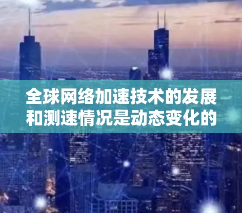 全球网络加速技术的发展和测速情况是动态变化的,以下是一些最新的网络加速数据和趋势 全球网络加速技术的发展和测速情况是动态变化的,以下是一些最新的网络加速数据和趋势