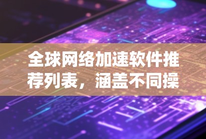 全球网络加速软件推荐列表,涵盖不同操作系统和设备类型,帮助用户高效连接全球网络 全球网络加速软件推荐列表,涵盖不同操作系统和设备类型,帮助用户高效连接全球网络