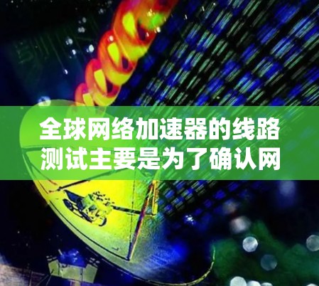 全球网络加速器的线路测试主要是为了确认网络连接的稳定性和可靠性。以下是一些常见的测试方法和步骤