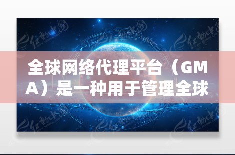 全球网络代理平台（GMA）是一种用于管理全球网络设备的软件工具，广泛应用于计算机网络管理和设备管理中。以下是关于GMA的详细总结