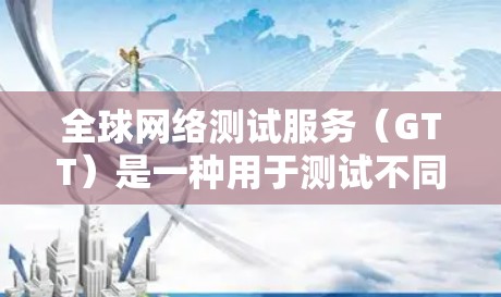 全球网络测试服务(GTT)是一种用于测试不同国家和地区的网络连接的工具或技术。它通过模拟不同网络环境,评估设备在这些环境下的性能和稳定性。以下是对GTT的详细总结 全球网络测试服务(GTT)是一种用于测试不同国家和地区的网络连接的工具或技术。它通过模拟不同网络环境,评估设备在这些环境下的性能和稳定性。以下是对GTT的详细总结