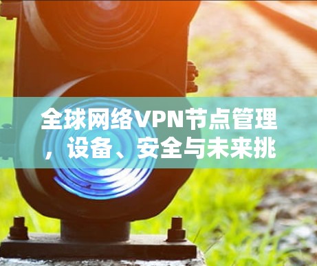全球网络VPN节点管理,设备、安全与未来挑战 全球网络VPN节点管理,设备、安全与未来挑战