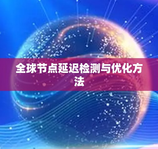 全球节点延迟检测与优化方法 全球节点延迟检测与优化方法