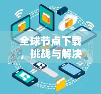 全球节点下载,挑战与解决方案 全球节点下载,挑战与解决方案