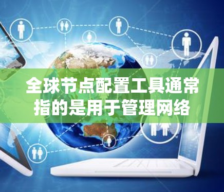 全球节点配置工具通常指的是用于管理网络节点（如计算机、服务器、终端设备等）的配置软件或工具。这些工具可以帮助用户配置节点的IP地址、防火墙、操作系统、病毒扫描等配置。以下是一些常见的全球节点配置工具