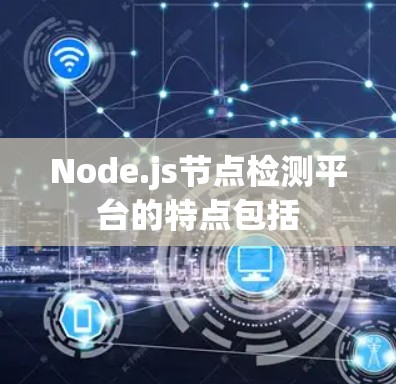 Node.js节点检测平台的特点包括 Node.js节点检测平台的特点包括