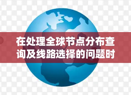 在处理全球节点分布查询及线路选择的问题时,可以按照以下步骤进行系统化分析和解决方案 在处理全球节点分布查询及线路选择的问题时,可以按照以下步骤进行系统化分析和解决方案