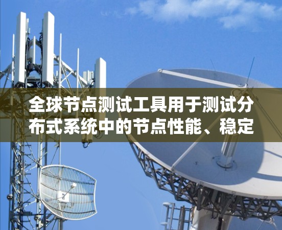 全球节点测试工具用于测试分布式系统中的节点性能、稳定性以及网络连接。以下是一些常用的全球节点测试工具及其特点