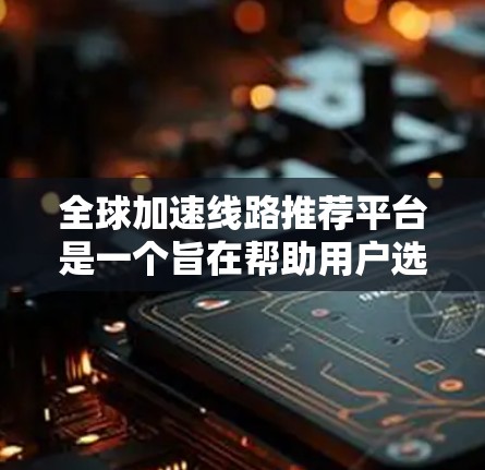 全球加速线路推荐平台是一个旨在帮助用户选择适合他们出行的交通工具的综合工具,涵盖了多种交通工具,如飞机、高铁、地铁、地铁车、乘公交等。以下是对该平台的详细介绍 全球加速线路推荐平台是一个旨在帮助用户选择适合他们出行的交通工具的综合工具,涵盖了多种交通工具,如飞机、高铁、地铁、地铁车、乘公交等。以下是对该平台的详细介绍