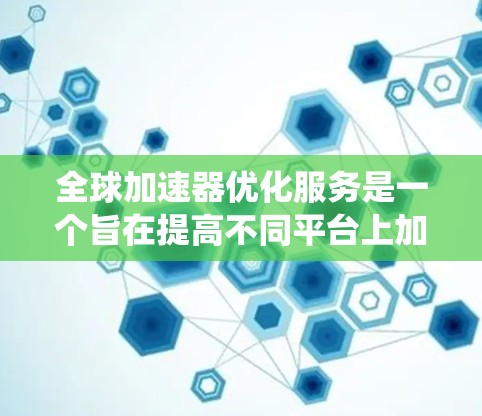 全球加速器优化服务是一个旨在提高不同平台上加速器性能的系统。以下是对该主题的分步解释 全球加速器优化服务是一个旨在提高不同平台上加速器性能的系统。以下是对该主题的分步解释