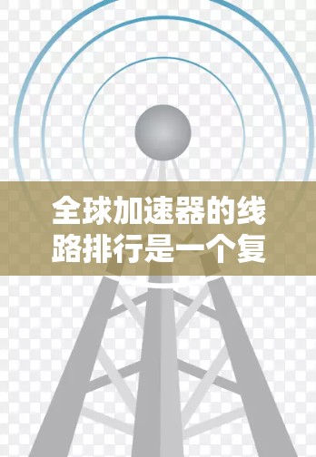 全球加速器的线路排行是一个复杂且多维度的问题,涉及多个因素和领域。以下是对全球加速器线路排行的总结和分析 全球加速器的线路排行是一个复杂且多维度的问题,涉及多个因素和领域。以下是对全球加速器线路排行的总结和分析