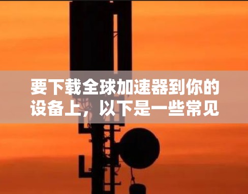 要下载全球加速器到你的设备上,以下是一些常见方法 要下载全球加速器到你的设备上,以下是一些常见方法
