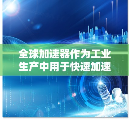全球加速器作为工业生产中用于快速加速的设备，其速度检测至关重要以确保设备高效、可靠和安全。以下是对全球加速器速度检测的详细分析