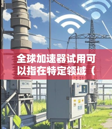 全球加速器试用可以指在特定领域（如编程、计算、数据处理等）中使用以提高效率的工具或平台。以下是一些全球加速器的推荐，供您参考
