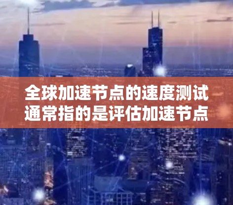 全球加速节点的速度测试通常指的是评估加速节点（如云计算服务中的服务器）在处理特定任务（如数据处理、图像识别、语音识别等）时的性能表现。以下是一些关于全球加速节点速度测试的常见步骤和建议