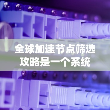 全球加速节点筛选攻略是一个系统化的过程,旨在帮助你选择最合适的加速节点以满足你的测试或优化需求。以下是详细的步骤指南 全球加速节点筛选攻略是一个系统化的过程,旨在帮助你选择最合适的加速节点以满足你的测试或优化需求。以下是详细的步骤指南