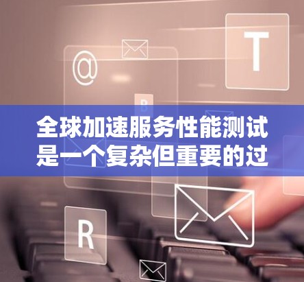 全球加速服务性能测试是一个复杂但重要的过程,旨在优化加速器的性能以满足不同用户的使用需求。以下是对该过程的详细总结和步骤指南 全球加速服务性能测试是一个复杂但重要的过程,旨在优化加速器的性能以满足不同用户的使用需求。以下是对该过程的详细总结和步骤指南