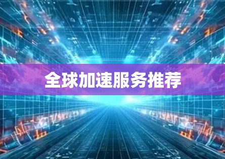 全球加速服务推荐 全球加速服务推荐