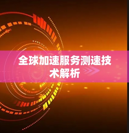 全球加速服务测速技术解析 全球加速服务测速技术解析