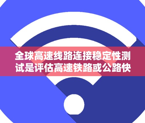 全球高速线路连接稳定性测试是评估高速铁路或公路快速连接部分稳定性的重要方法，其意义和影响可以从以下几个方面进行分析