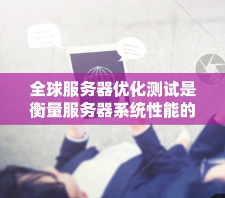 全球服务器优化测试是衡量服务器系统性能的重要手段,旨在通过测试工具和方法,找到服务器系统中的瓶颈、性能瓶颈、资源浪费点以及优化空间。以下是全球服务器优化测试的关键步骤和方法 全球服务器优化测试是衡量服务器系统性能的重要手段,旨在通过测试工具和方法,找到服务器系统中的瓶颈、性能瓶颈、资源浪费点以及优化空间。以下是全球服务器优化测试的关键步骤和方法