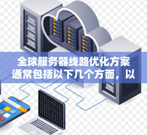 全球服务器线路优化方案通常包括以下几个方面,以确保服务器网络的高效、稳定和安全。以下是一个全面的优化方案 全球服务器线路优化方案通常包括以下几个方面,以确保服务器网络的高效、稳定和安全。以下是一个全面的优化方案
