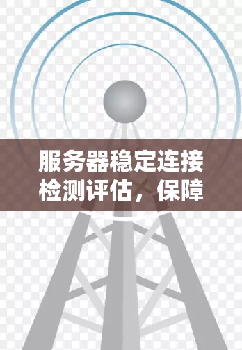 服务器稳定连接检测评估,保障业务运行的关键 服务器稳定连接检测评估,保障业务运行的关键