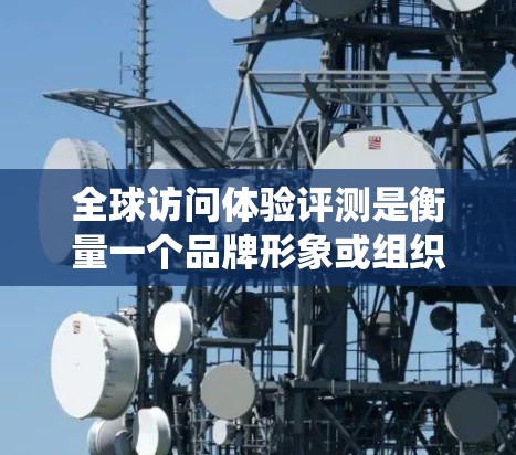 全球访问体验评测是衡量一个品牌形象或组织在国际市场上国际访问表现的重要标准。评测通常包括用户评价、系统表现、用户体验、数据分析和结论等部分。以下是对全球访问体验评测的详细总结和分析 全球访问体验评测是衡量一个品牌形象或组织在国际市场上国际访问表现的重要标准。评测通常包括用户评价、系统表现、用户体验、数据分析和结论等部分。以下是对全球访问体验评测的详细总结和分析