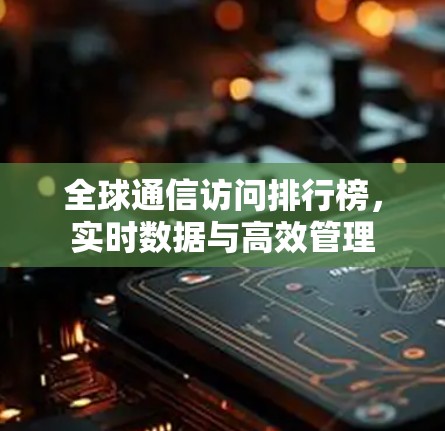 全球通信访问排行榜,实时数据与高效管理 全球通信访问排行榜,实时数据与高效管理