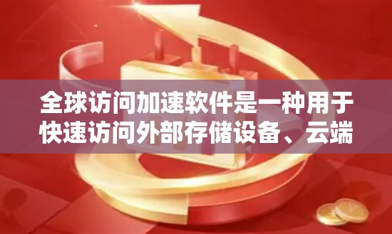 全球访问加速软件是一种用于快速访问外部存储设备、云端资源和连接到互联网的工具，旨在提升效率和用户体验。以下是对这种软件的详细分析