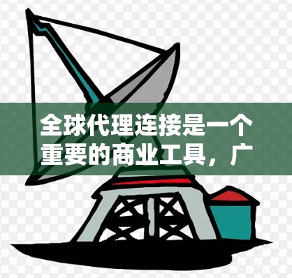全球代理连接是一个重要的商业工具,广泛应用于广告、法律和商业推广等多个领域,推动了行业的全球化和合作。以下是对全球代理连接的详细解释 全球代理连接是一个重要的商业工具,广泛应用于广告、法律和商业推广等多个领域,推动了行业的全球化和合作。以下是对全球代理连接的详细解释