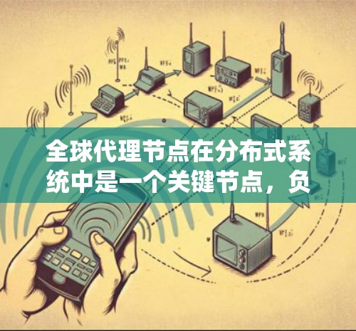 全球代理节点在分布式系统中是一个关键节点，负责协调全球各个节点之间的数据同步、存储、访问控制和一致性等任务。以下是对其工作的详细分析