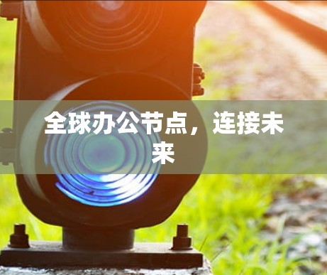 全球办公节点,连接未来 全球办公节点,连接未来