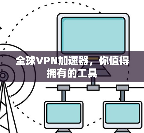 全球VPN加速器，你值得拥有的工具