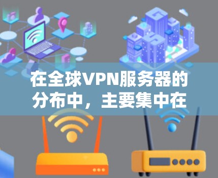 在全球VPN服务器的分布中,主要集中在多个国家和地区。以下是详细的分布情况 在全球VPN服务器的分布中,主要集中在多个国家和地区。以下是详细的分布情况