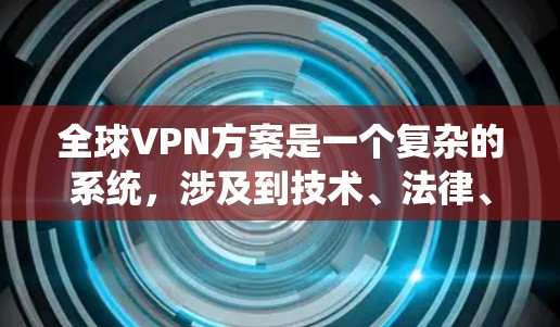 全球VPN方案是一个复杂的系统,涉及到技术、法律、安全和政策等多个方面。以下是一个全面的全球VPN方案的概述 全球VPN方案是一个复杂的系统,涉及到技术、法律、安全和政策等多个方面。以下是一个全面的全球VPN方案的概述
