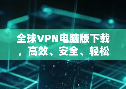 全球VPN电脑版下载,高效、安全、轻松的网络安全选择 全球VPN电脑版下载,高效、安全、轻松的网络安全选择