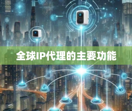 全球IP代理的主要功能 全球IP代理的主要功能