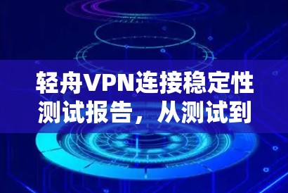 轻舟VPN连接稳定性测试报告,从测试到实际应用的全面分析 轻舟VPN连接稳定性测试报告,从测试到实际应用的全面分析
