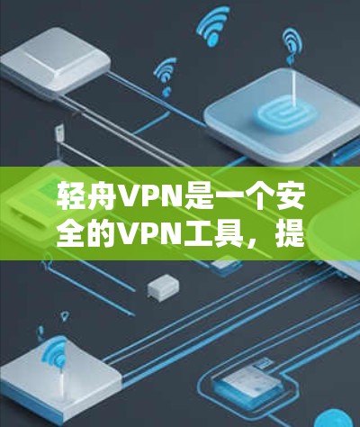 轻舟VPN是一个安全的VPN工具，提供加密连接，让用户在多平台上无缝切换。以下是下载并使用轻舟VPN的步骤