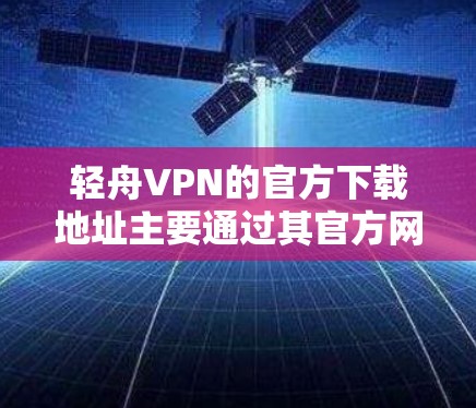 轻舟VPN的官方下载地址主要通过其官方网站和一些VPN社区提供。以下是具体的步骤和链接建议 轻舟VPN的官方下载地址主要通过其官方网站和一些VPN社区提供。以下是具体的步骤和链接建议