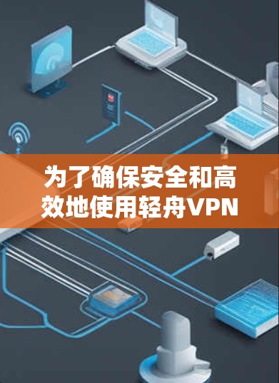 为了确保安全和高效地使用轻舟VPN的官方APP，以下是详细的步骤指南