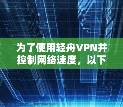 为了使用轻舟VPN并控制网络速度,以下是一些关键步骤和信息 为了使用轻舟VPN并控制网络速度,以下是一些关键步骤和信息