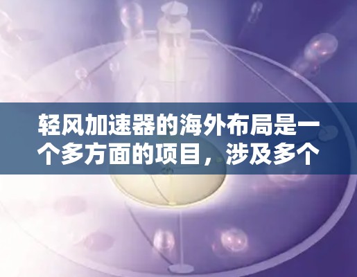 轻风加速器的海外布局是一个多方面的项目,涉及多个国家和地区的运营,需要综合考虑电力需求、技术设备、法律合规、运营支持和市场销售等多个方面。以下是详细的步骤和建议 轻风加速器的海外布局是一个多方面的项目,涉及多个国家和地区的运营,需要综合考虑电力需求、技术设备、法律合规、运营支持和市场销售等多个方面。以下是详细的步骤和建议