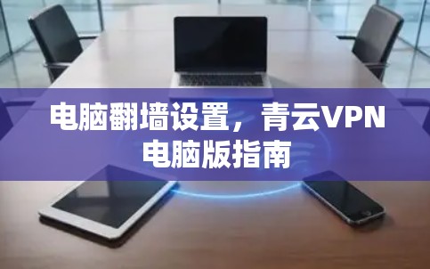 电脑翻墙设置,青云VPN电脑版指南 电脑翻墙设置,青云VPN电脑版指南