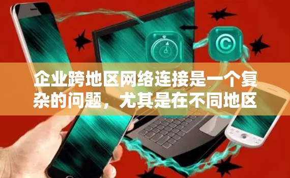 企业跨地区网络连接是一个复杂的问题,尤其是在不同地区之间可能存在地理位置、政策、成本等限制的情况下。以下是一些可能适用的解决方案 企业跨地区网络连接是一个复杂的问题,尤其是在不同地区之间可能存在地理位置、政策、成本等限制的情况下。以下是一些可能适用的解决方案
