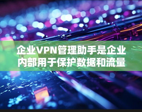 企业VPN管理助手是企业内部用于保护数据和流量的安全工具，涉及多个模块和功能。以下是详细的分析和建议