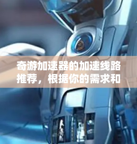 奇游加速器的加速线路推荐，根据你的需求和配置，以下是几种推荐方案