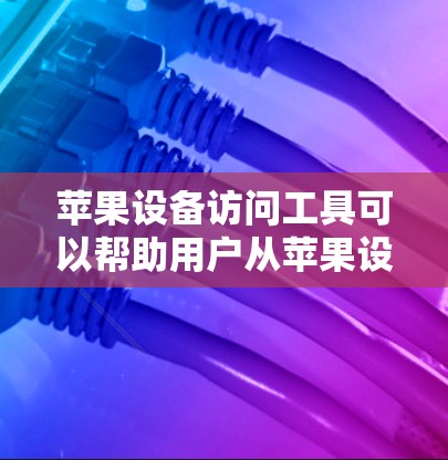 苹果设备访问工具可以帮助用户从苹果设备上访问其他设备、在线服务或存储空间。以下是一些常见的苹果设备访问工具及其使用方法 苹果设备访问工具可以帮助用户从苹果设备上访问其他设备、在线服务或存储空间。以下是一些常见的苹果设备访问工具及其使用方法